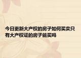 今日更新大产权的房子如何买卖只有大产权证的房子能买吗