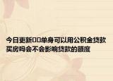 今日更新﻿﻿单身可以用公积金贷款买房吗会不会影响贷款的额度