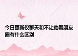 今日更新仅聊天和不让他看朋友圈有什么区别