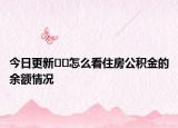 今日更新﻿﻿怎么看住房公积金的余额情况