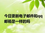 今日更新电子邮件和qq邮箱是一样的吗