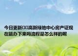 今日更新﻿﻿高新绿地中心房产证现在能办下来吗流程是怎么样的呢