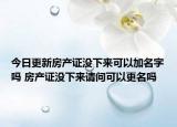 今日更新房产证没下来可以加名字吗 房产证没下来请问可以更名吗