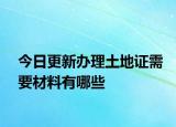 今日更新办理土地证需要材料有哪些