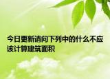 今日更新请问下列中的什么不应该计算建筑面积