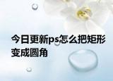 今日更新ps怎么把矩形变成圆角