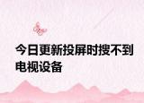今日更新投屏时搜不到电视设备