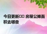 今日更新﻿﻿ 房屋公摊面积去哪查