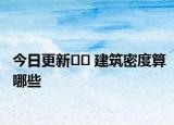 今日更新﻿﻿ 建筑密度算哪些