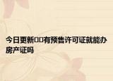 今日更新﻿﻿有预售许可证就能办房产证吗