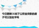 今日更新﻿﻿问下公积金贷款的房子可以加名字吗