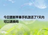 今日更新苹果手机激活了7天内可以退换吗