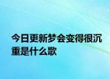 今日更新梦会变得很沉重是什么歌