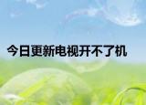 今日更新电视开不了机