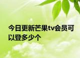今日更新芒果tv会员可以登多少个