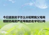 今日更新房子怎么分配呢我父母离婚前协商房产证写我的名字可以吗