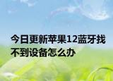 今日更新苹果12蓝牙找不到设备怎么办
