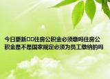 今日更新﻿﻿住房公积金必须缴吗住房公积金是不是国家规定必须为员工缴纳的吗