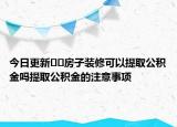 今日更新﻿﻿房子装修可以提取公积金吗提取公积金的注意事项