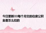 今日更新﻿﻿每个月交的住房公积金是怎么扣的