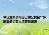 今日更新请问自己的公积金**多能提多少有人清楚吗谢谢