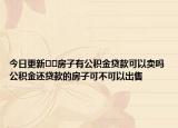 今日更新﻿﻿房子有公积金贷款可以卖吗公积金还贷款的房子可不可以出售