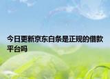 今日更新京东白条是正规的借款平台吗