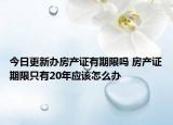 今日更新办房产证有期限吗 房产证期限只有20年应该怎么办