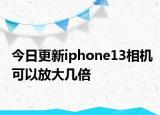 今日更新iphone13相机可以放大几倍