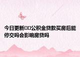 今日更新﻿﻿公积金贷款买房后能停交吗会影响房贷吗