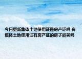 今日更新集体土地使用证是房产证吗 有集体土地使用证有房产证的房子能买吗