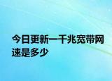 今日更新一千兆宽带网速是多少