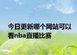 今日更新哪个网站可以看nba直播比赛