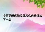 今日更新优酷投屏怎么自动播放下一集