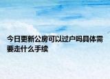 今日更新公房可以过户吗具体需要走什么手续