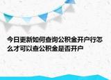 今日更新如何查询公积金开户行怎么才可以查公积金是否开户
