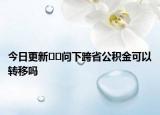 今日更新﻿﻿问下跨省公积金可以转移吗