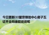 今日更新﻿﻿望京绿地中心房子五证齐全吗谁能说说呢