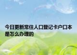 今日更新常住人口登记卡户口本是怎么办理的