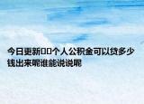 今日更新﻿﻿个人公积金可以贷多少钱出来呢谁能说说呢