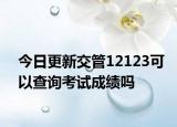 今日更新交管12123可以查询考试成绩吗