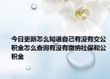 今日更新怎么知道自己有没有交公积金怎么查询有没有缴纳社保和公积金