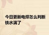 今日更新电焊怎么判断铁水满了