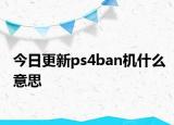 今日更新ps4ban机什么意思