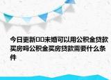 今日更新﻿﻿未婚可以用公积金贷款买房吗公积金买房贷款需要什么条件