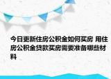 今日更新住房公积金如何买房 用住房公积金贷款买房需要准备哪些材料