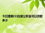 今日更新﻿﻿住房公积金可以贷款多少