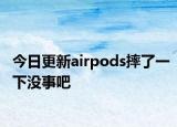 今日更新airpods摔了一下没事吧