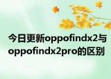 今日更新oppofindx2与oppofindx2pro的区别