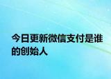 今日更新微信支付是谁的创始人